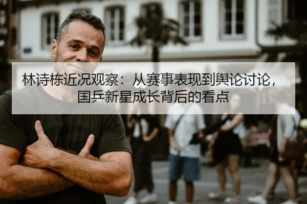 林诗栋近况观察：从赛事表现到舆论讨论，国乒新星成长背后的看点